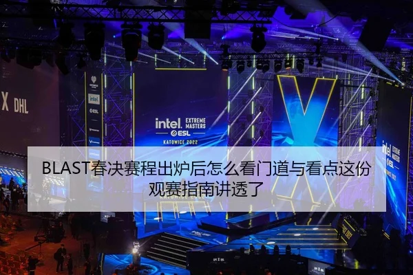 BLAST春决赛程出炉后怎么看门道与看点这份观赛指南讲透了