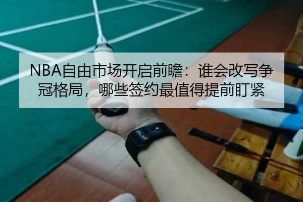 NBA自由市场开启前瞻：谁会改写争冠格局，哪些签约最值得提前盯紧（Kaiyun）